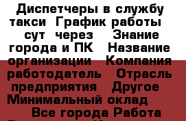 Диспетчеры в службу такси. График работы: 1 сут. через 3. Знание города и ПК › Название организации ­ Компания-работодатель › Отрасль предприятия ­ Другое › Минимальный оклад ­ 8 000 - Все города Работа » Вакансии   . Ивановская обл.